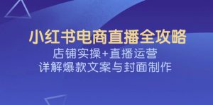 小红书电商直播全攻略，店铺实操+直播运营，详解爆款文案与封面制作-小毅网创