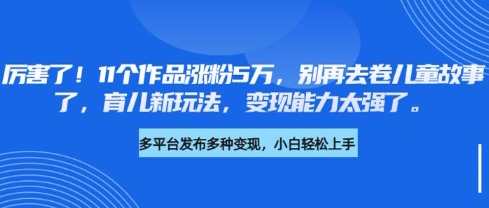 厉害了,11个作品涨粉5万,别再去卷儿童故事了,育儿新玩法,变现能力太强了 - 小毅网创-小毅网创
