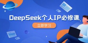 DeepSeek个人IP必修课，打造IP、裂变粉丝，轻松放大营销能翻百倍-小毅网创