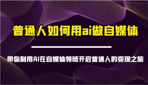 普通人如何用ai做自媒体-带你利用AI在自媒体领域开启普通人的变现之旅-小毅网创