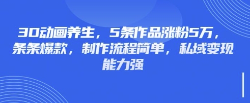3D动画养生，5条作品涨粉5万，条条爆款，制作流程简单，私域变现能力强 - 小毅网创-小毅网创