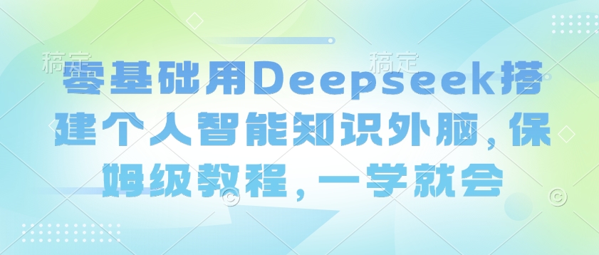 零基础用Deepseek搭建个人智能知识外脑，保姆级教程，一学就会 - 小毅网创-小毅网创