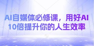 AI自媒体必修课，用好AI 10倍提升你的人生效率-小毅网创