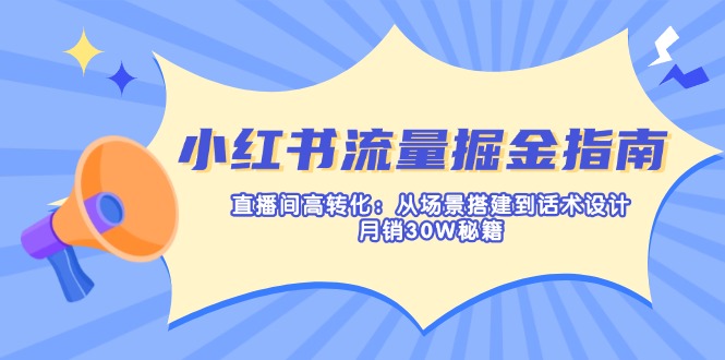 小红书流量掘金指南:直播间高转化:从场景搭建到话术设计,月销30W秘籍 - 小毅网创-小毅网创