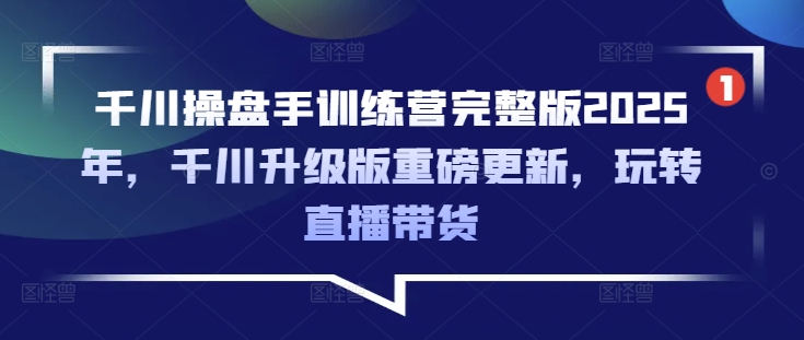 千川操盘手训练营完整版2025年，千川升级版重磅更新，玩转直播带货 - 小毅网创-小毅网创