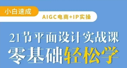 AIGC电商必备实操21节平面设计实战课,教你玩转AI - 小毅网创-小毅网创