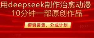 用deepseek制作治愈系漫剪，20分钟一部纯原创作品，多种变现渠道外面收费980-小毅网创