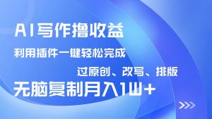 AI写作撸收益，利用插件改写排版100%过原创，小白无脑复制粘贴月入10000+-小毅网创