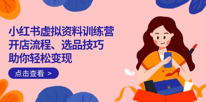 小红书虚拟资料训练营：开店流程、选品技巧一网打尽，助你轻松变现 - 小毅网创-小毅网创