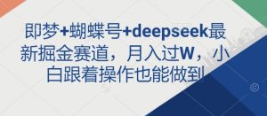 即梦+蝴蝶号+deepseek最新掘金赛道，月入过W，小白跟着操作也能做到-小毅网创