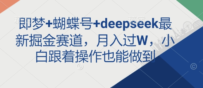 即梦+蝴蝶号+deepseek最新掘金赛道，月入过W，小白跟着操作也能做到 - 小毅网创-小毅网创