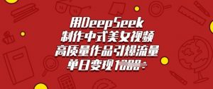 用DeepSeek制作中式美女视频，高质量作品引爆流量，单日变现多张-小毅网创