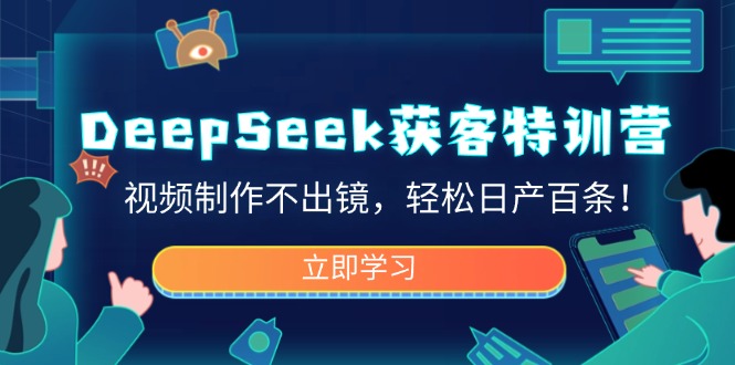 DeepSeek获客特训营，视频制作不出镜，轻松日产百条！ - 小毅网创-小毅网创