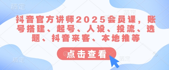 抖音官方讲师2025会员课,账号搭建、起号、人设、投流、选题、抖音来客、本地推等 - 小毅网创-小毅网创