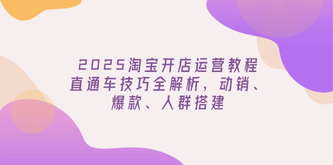 2025淘宝开店运营教程更新，直通车技巧全解析，动销、爆款、人群搭建 - 小毅网创-小毅网创