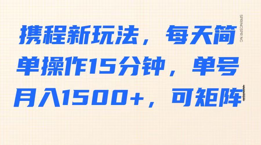 携程新玩法,每天简单操作15分钟,单号月入1500+,可矩阵 - 小毅网创-小毅网创