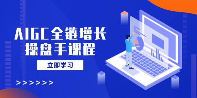 AIGC全链增长操盘手课程，从AI基础到私有化应用，轻松驾驭AI助力营销 - 小毅网创-小毅网创