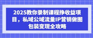 2025教你录制课程挣收益项目，私域公域流量IP营销做图包装变现全攻略-小毅网创