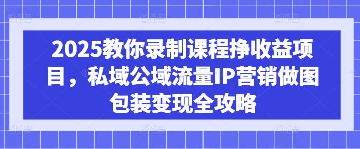 2025教你录制课程挣收益项目，私域公域流量IP营销做图包装变现全攻略 - 小毅网创-小毅网创