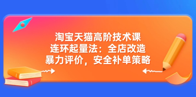 淘宝天猫高阶技术课：连环起量法：全店改造，暴力评价，安全补单策略 - 小毅网创-小毅网创
