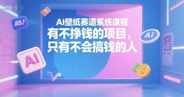AI壁纸赛道系统课程，有不挣钱的项目，只有不会搞钱的人 - 小毅网创-小毅网创