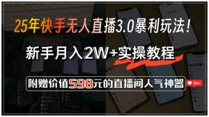 25年快手无人直播3.0暴利玩法！，新手月入2W+实操教程，附赠价值598元...-小毅网创