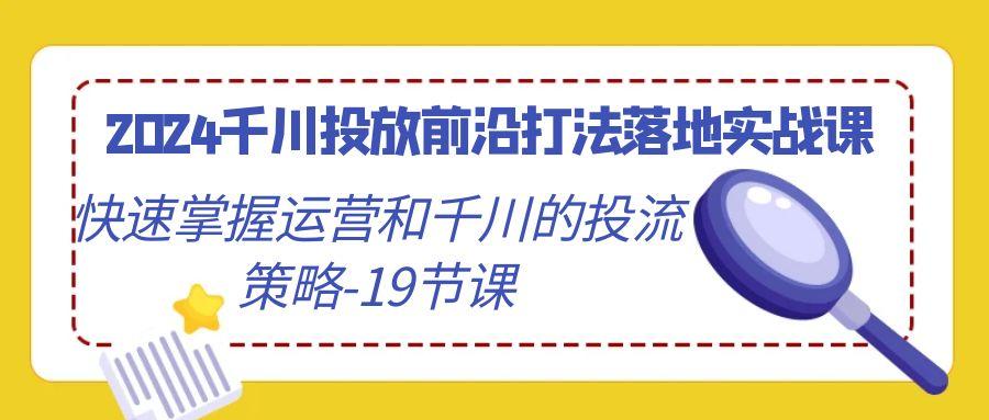 2024千川投放前沿打法落地实战课，快速掌握运营和千川的投流策略-19节课 - 小毅网创-小毅网创