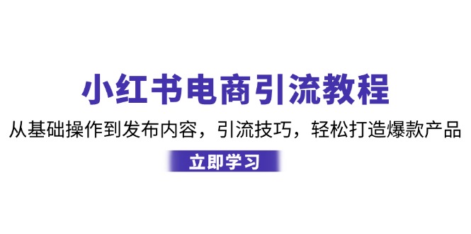 小红书电商引流教程：从基础操作到发布内容，引流技巧，轻松打造爆款产品-小毅网创