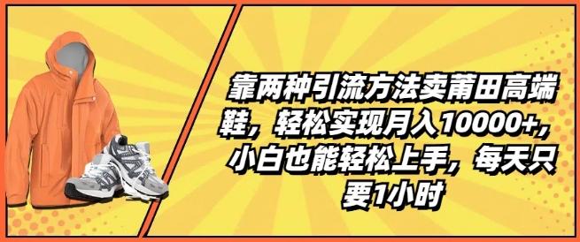 靠两种引流方法卖莆田高端鞋，轻松实现月入1W+，小白也能轻松上手，每天只要1小时【揭秘】 - 小毅网创-小毅网创