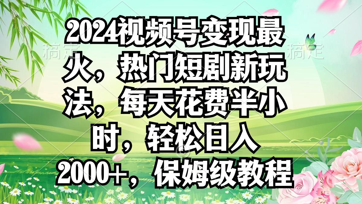 2024视频号变现最火，热门短剧新玩法，每天花费半小时，轻松日入2000+，... - 小毅网创-小毅网创