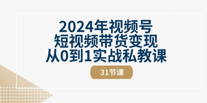2024年视频号短视频带货变现从0到1实战私教课(30节视频课) - 小毅网创-小毅网创