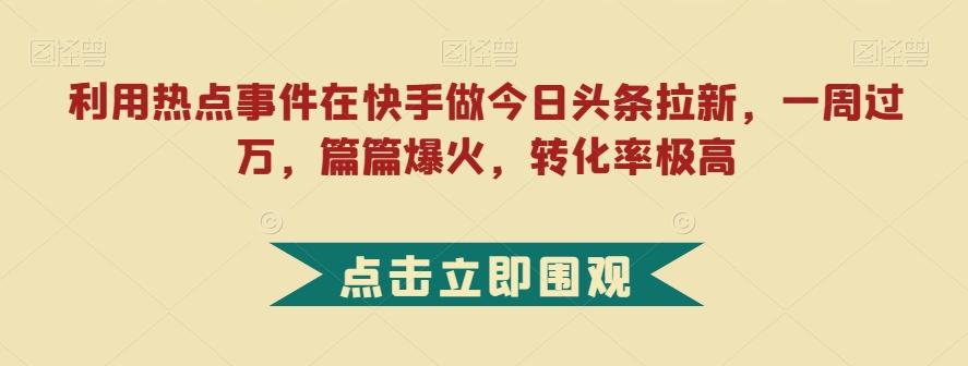 利用热点事件在快手做今日头条拉新，一周过万，篇篇爆火，转化率极高【揭秘】 - 小毅网创-小毅网创
