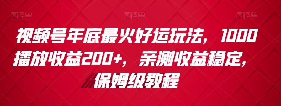 视频号年底最火好运玩法，1000播放收益200+，亲测收益稳定，保姆级教程 - 小毅网创-小毅网创