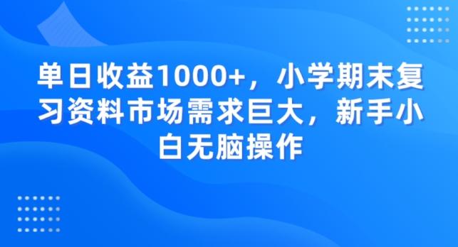 单日收益1000+，小学期末复习资料市场需求巨大，新手小白无脑操作 - 小毅网创-小毅网创