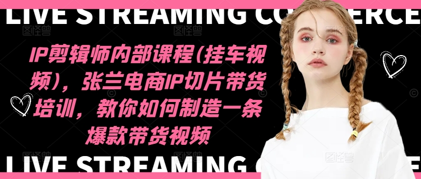 IP剪辑师内部课程(挂车视频)(更新09月)，张兰电商IP切片带货培训，教你如何制造一条爆款带货视频 - 小毅网创-小毅网创