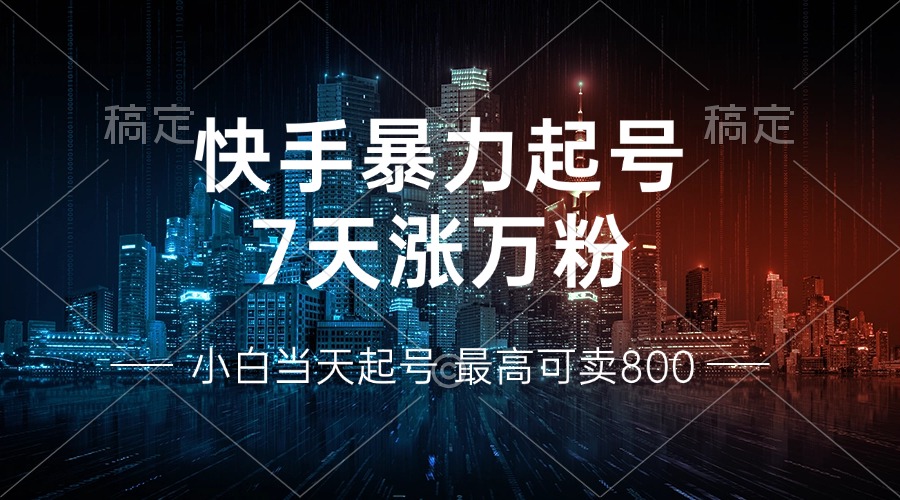 快手暴力起号，7天涨万粉，小白当天起号 多种变现方式，账号回收，单月...-小毅网创