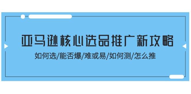 亚马逊核心选品推广新攻略！如何选/能否爆/难或易/如何测/怎么推-小毅网创
