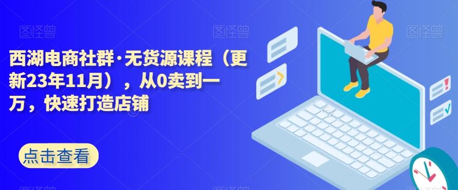 西湖电商社群·无货源课程（更新23年11月），从0卖到一万，快速打造店铺-小毅网创