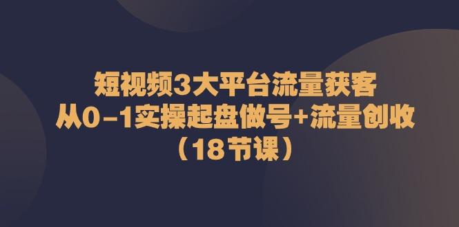 短视频3大平台流量获客：从0-1实操起盘做号+流量创收(18节课) - 小毅网创-小毅网创
