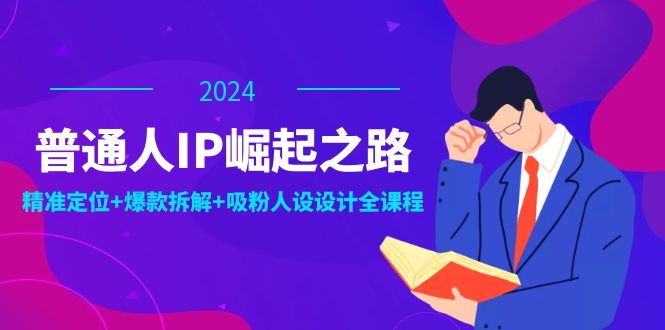 普通人IP崛起之路：打造个人品牌，精准定位+爆款拆解+吸粉人设设计全课程-小毅网创