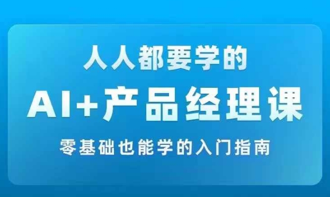 AI +产品经理实战项目必修课，从零到一教你学ai，零基础也能学的入门指南 - 小毅网创-小毅网创