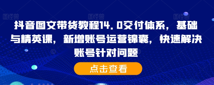 抖音图文带货教程14.0交付体系，基础与精英课，新增账号运营锦囊，快速解决账号针对问题-小毅网创