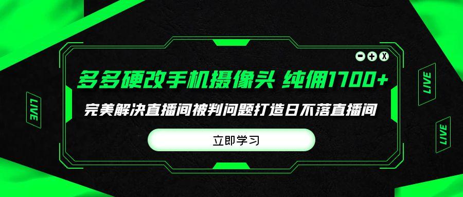 (9987期)多多硬改手机摄像头，单场带货纯佣1700+完美解决直播间被判问题，打造日... - 小毅网创-小毅网创