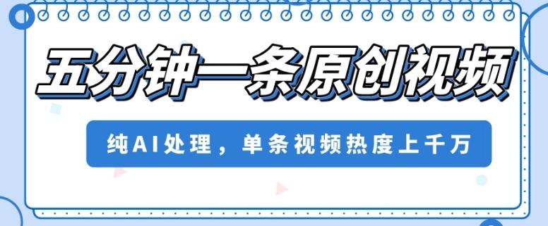五分钟一条原创视频，纯AI处理，单条视频热度上千万【揭秘】 - 小毅网创-小毅网创