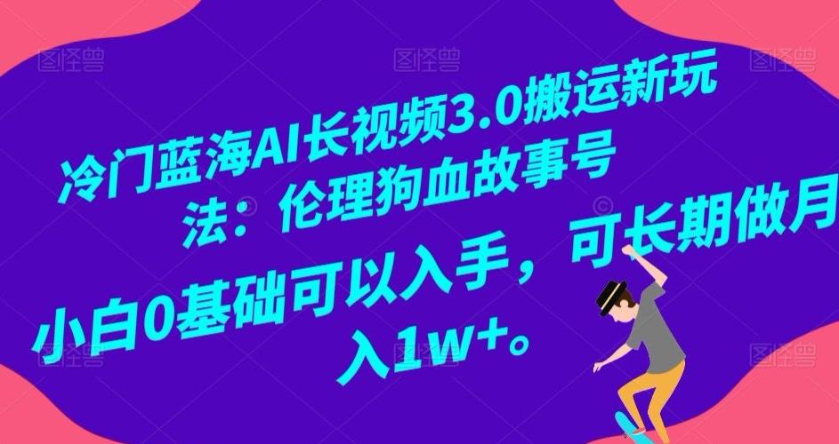 冷门蓝海AI长视频3.0搬运新玩法：伦理狗血故事号，小白0基础可以入手，可长期做月入1w+【揭秘】 - 小毅网创-小毅网创