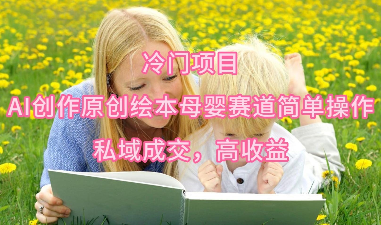 (9726期)冷门项目，AI创作原创绘本母婴赛道简单操作，私域成交，高收益-小毅网创