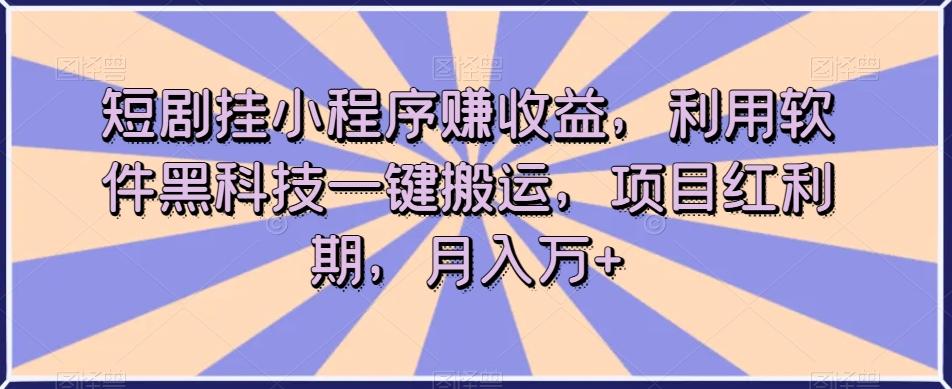 短剧挂小程序赚收益，利用软件黑科技一键搬运，项目红利期，月入万+【揭秘】 - 小毅网创-小毅网创