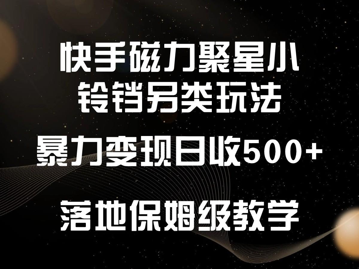 快手磁力聚星小铃铛另类玩法，暴力变现日入500+，小白轻松上手，落地保姆级教学 - 小毅网创-小毅网创