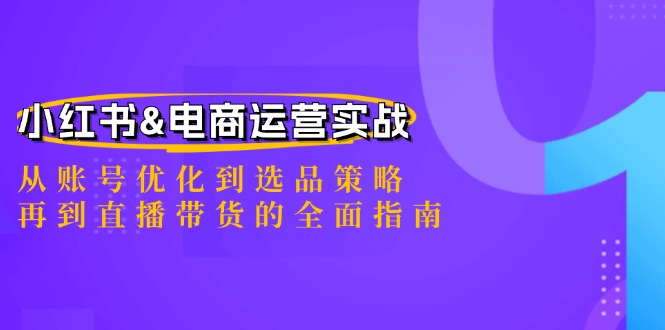 小红书&电商运营实战：从账号优化到选品策略，再到直播带货的全面指南 - 小毅网创-小毅网创