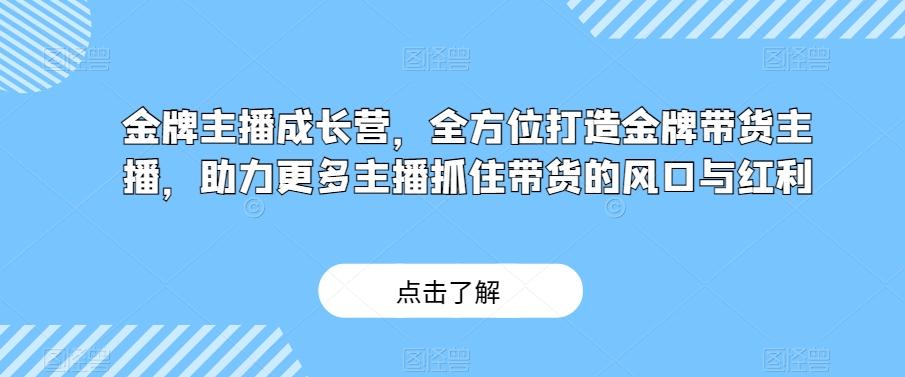 金牌主播成长营，全方位打造金牌带货主播，助力更多主播抓住带货的风口与红利 - 小毅网创-小毅网创